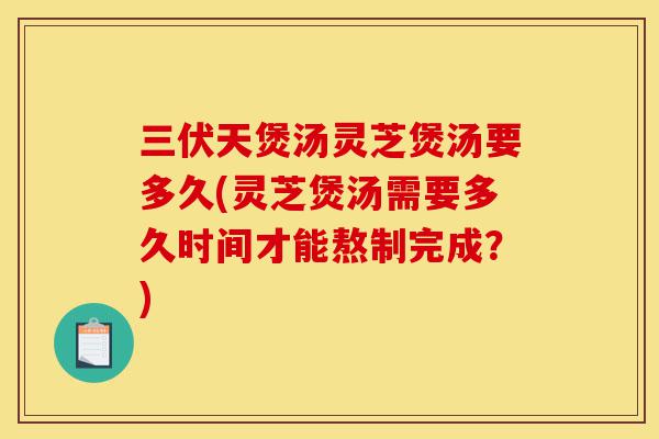 三伏天煲汤灵芝煲汤要多久(灵芝煲汤需要多久时间才能熬制完成?)-第1张图片-灵芝之家 三伏天煲汤灵芝煲汤要多久(灵芝煲汤需要多久时间才能熬制完成?)-第1张图片-灵芝之家