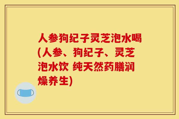 人参狗纪子灵芝泡水喝(人参、狗纪子、灵芝泡水饮 纯天然药膳润燥养生)-第1张图片-灵芝之家
