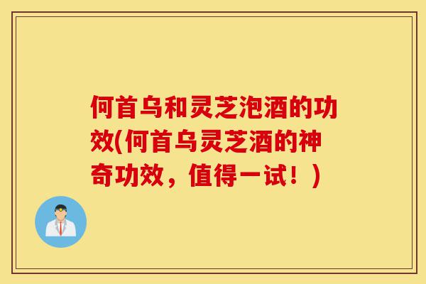 何首乌和灵芝泡酒的功效(何首乌灵芝酒的神奇功效,值得一试!)-第1张图片-灵芝之家 何首乌和灵芝泡酒的功效(何首乌灵芝酒的神奇功效,值得一试!)-第1张图片-灵芝之家