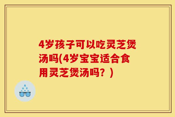 4岁孩子可以吃灵芝煲汤吗(4岁宝宝适合食用灵芝煲汤吗?)-第1张图片-灵芝之家 4岁孩子可以吃灵芝煲汤吗(4岁宝宝适合食用灵芝煲汤吗?)-第1张图片-灵芝之家