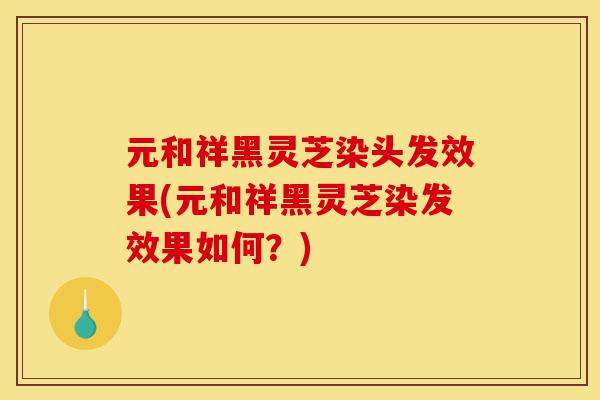 元和祥黑灵芝染头发效果(元和祥黑灵芝染发效果如何?)-第1张图片-灵芝之家 元和祥黑灵芝染头发效果(元和祥黑灵芝染发效果如何?)-第1张图片-灵芝之家