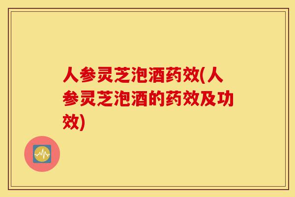 人参灵芝泡酒药效(人参灵芝泡酒的药效及功效)-第1张图片-灵芝之家 人参灵芝泡酒药效(人参灵芝泡酒的药效及功效)-第1张图片-灵芝之家