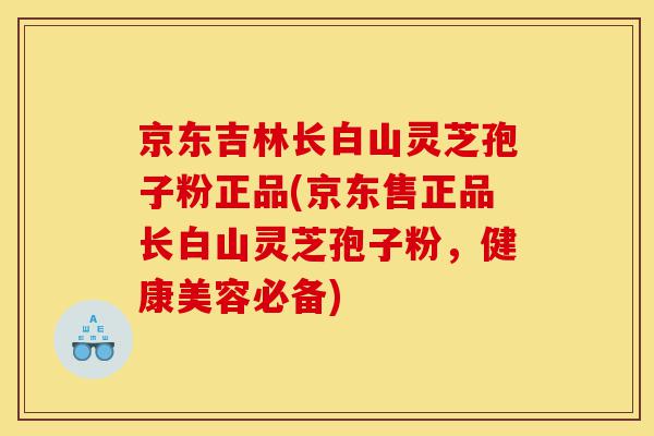京东吉林长白山灵芝孢子粉正品(京东售正品长白山灵芝孢子粉,健康美容必备)-第1张图片-灵芝之家 京东吉林长白山灵芝孢子粉正品(京东售正品长白山灵芝孢子粉,健康美容必备)-第1张图片-灵芝之家