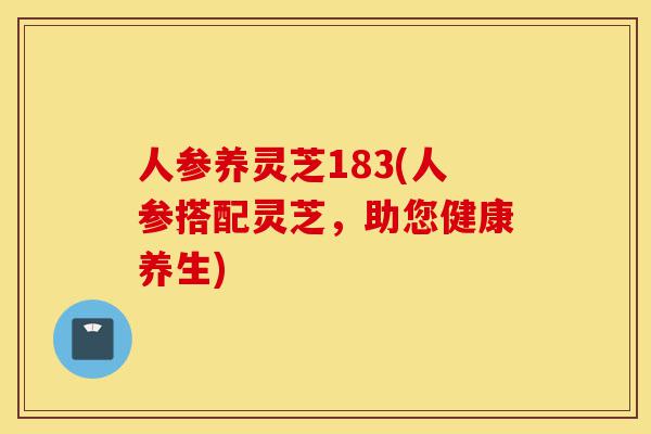 人参养灵芝183(人参搭配灵芝，助您健康养生)-第1张图片-灵芝之家