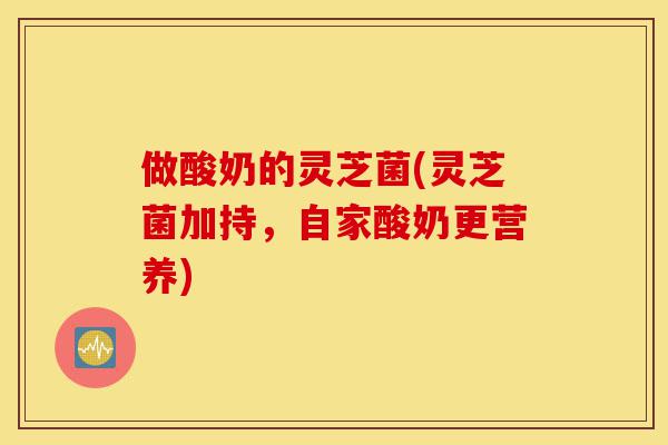 做酸奶的灵芝菌(灵芝菌加持,自家酸奶更营养)-第1张图片-灵芝之家 做酸奶的灵芝菌(灵芝菌加持,自家酸奶更营养)-第1张图片-灵芝之家