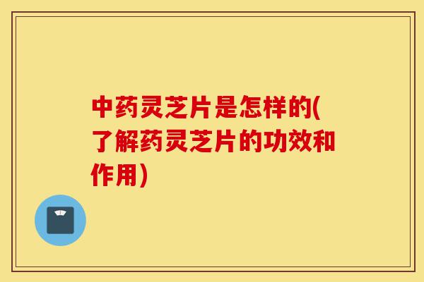 中药灵芝片是怎样的(了解药灵芝片的功效和作用)-第1张图片-灵芝之家 中药灵芝片是怎样的(了解药灵芝片的功效和作用)-第1张图片-灵芝之家