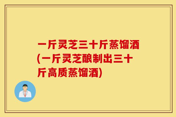 一斤灵芝三十斤蒸馏酒(一斤灵芝酿制出三十斤高质蒸馏酒)-第1张图片-灵芝之家 一斤灵芝三十斤蒸馏酒(一斤灵芝酿制出三十斤高质蒸馏酒)-第1张图片-灵芝之家