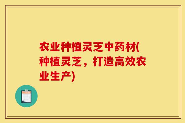 农业种植灵芝中药材(种植灵芝,打造高效农业生产)-第1张图片-灵芝之家 农业种植灵芝中药材(种植灵芝,打造高效农业生产)-第1张图片-灵芝之家