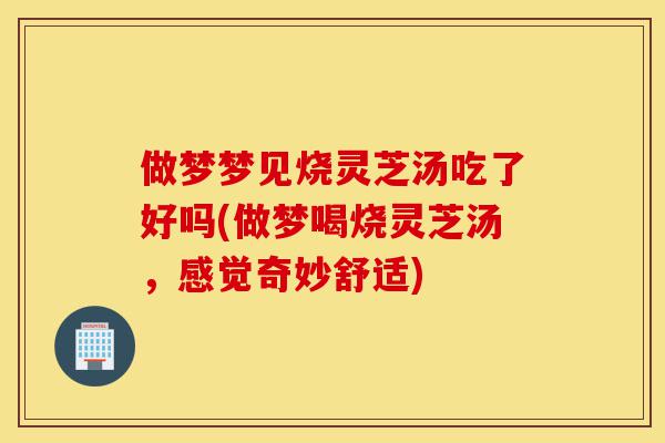 做梦梦见烧灵芝汤吃了好吗(做梦喝烧灵芝汤,感觉奇妙舒适)-第1张图片-灵芝之家 做梦梦见烧灵芝汤吃了好吗(做梦喝烧灵芝汤,感觉奇妙舒适)-第1张图片-灵芝之家