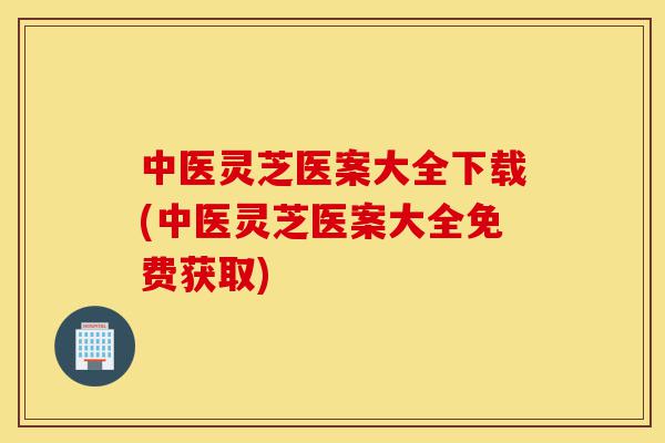 中医灵芝医案大全下载(中医灵芝医案大全免费获取)-第1张图片-灵芝之家 中医灵芝医案大全下载(中医灵芝医案大全免费获取)-第1张图片-灵芝之家