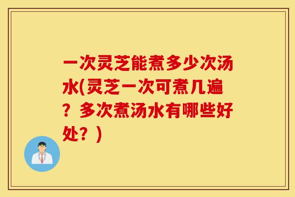 一次灵芝能煮多少次汤水(灵芝一次可煮几遍?多次煮汤水有哪些好处?)-第1张图片-灵芝之家 一次灵芝能煮多少次汤水(灵芝一次可煮几遍?多次煮汤水有哪些好处?)-第1张图片-灵芝之家
