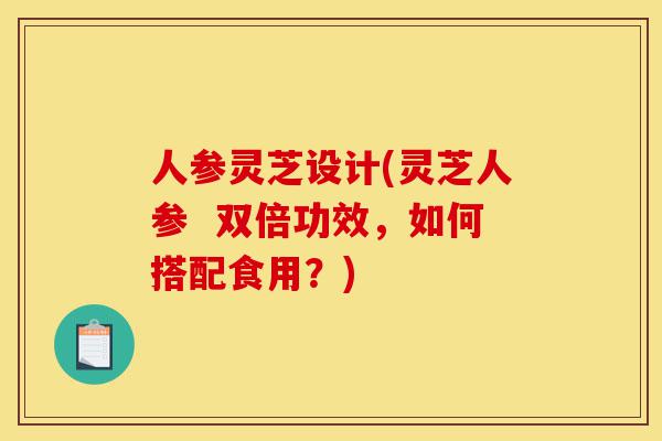 人参灵芝设计(灵芝人参 双倍功效,如何搭配食用?)-第1张图片-灵芝之家 人参灵芝设计(灵芝人参 双倍功效,如何搭配食用?)-第1张图片-灵芝之家