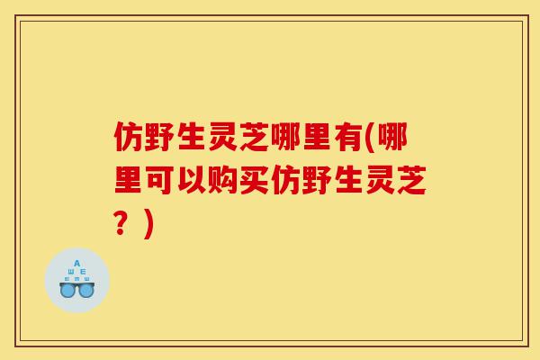 仿野生灵芝哪里有(哪里可以购买仿野生灵芝?)-第1张图片-灵芝之家 仿野生灵芝哪里有(哪里可以购买仿野生灵芝?)-第1张图片-灵芝之家