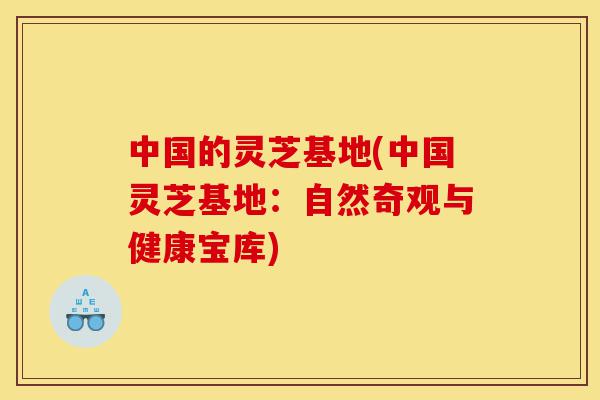中国的灵芝基地(中国灵芝基地:自然奇观与健康宝库)-第1张图片-灵芝之家 中国的灵芝基地(中国灵芝基地:自然奇观与健康宝库)-第1张图片-灵芝之家
