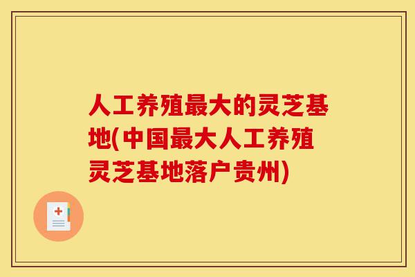 人工养殖最大的灵芝基地(中国最大人工养殖灵芝基地落户贵州)-第1张图片-灵芝之家 人工养殖最大的灵芝基地(中国最大人工养殖灵芝基地落户贵州)-第1张图片-灵芝之家
