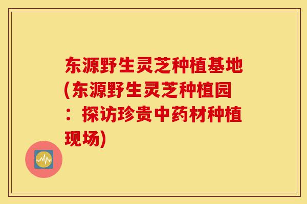 东源野生灵芝种植基地(东源野生灵芝种植园:探访珍贵中药材种植现场)-第1张图片-灵芝之家 东源野生灵芝种植基地(东源野生灵芝种植园:探访珍贵中药材种植现场)-第1张图片-灵芝之家
