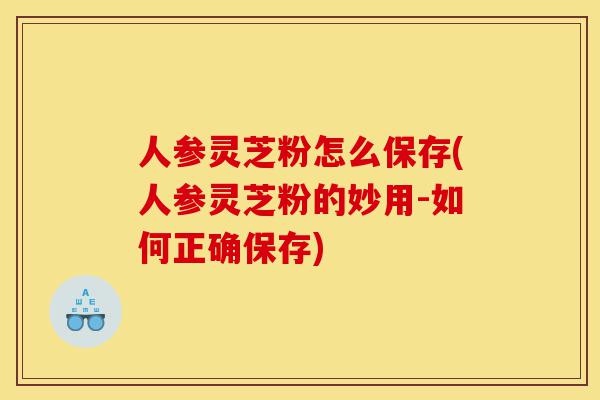 人参灵芝粉怎么保存(人参灵芝粉的妙用-如何正确保存)-第1张图片-灵芝之家 人参灵芝粉怎么保存(人参灵芝粉的妙用-如何正确保存)-第1张图片-灵芝之家