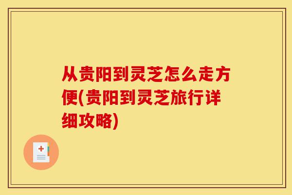 从贵阳到灵芝怎么走方便(贵阳到灵芝旅行详细攻略)-第1张图片-灵芝之家 从贵阳到灵芝怎么走方便(贵阳到灵芝旅行详细攻略)-第1张图片-灵芝之家