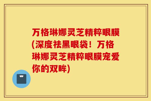万格琳娜灵芝精粹眼膜(深度祛黑眼袋!万格琳娜灵芝精粹眼膜宠爱你的双眸)-第1张图片-灵芝之家 万格琳娜灵芝精粹眼膜(深度祛黑眼袋!万格琳娜灵芝精粹眼膜宠爱你的双眸)-第1张图片-灵芝之家