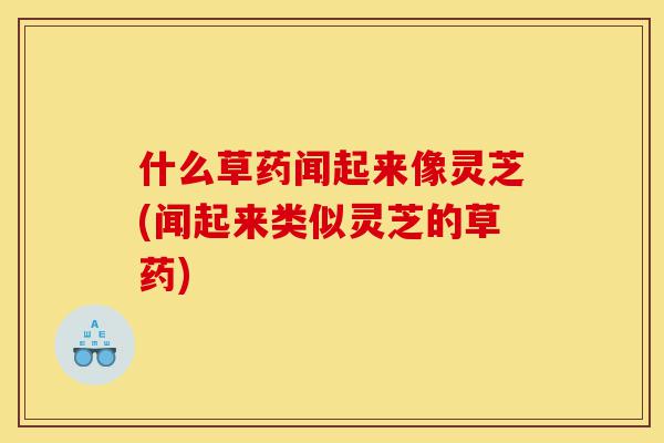 什么草药闻起来像灵芝(闻起来类似灵芝的草药)-第1张图片-灵芝之家 什么草药闻起来像灵芝(闻起来类似灵芝的草药)-第1张图片-灵芝之家