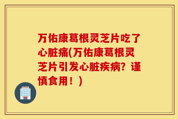 万佑康葛根灵芝片吃了心脏痛(万佑康葛根灵芝片引发心脏疾病?谨慎食用!)-第1张图片-灵芝之家 万佑康葛根灵芝片吃了心脏痛(万佑康葛根灵芝片引发心脏疾病?谨慎食用!)-第1张图片-灵芝之家