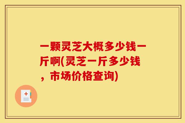 一颗灵芝大概多少钱一斤啊(灵芝一斤多少钱,市场价格查询)-第1张图片-灵芝之家 一颗灵芝大概多少钱一斤啊(灵芝一斤多少钱,市场价格查询)-第1张图片-灵芝之家