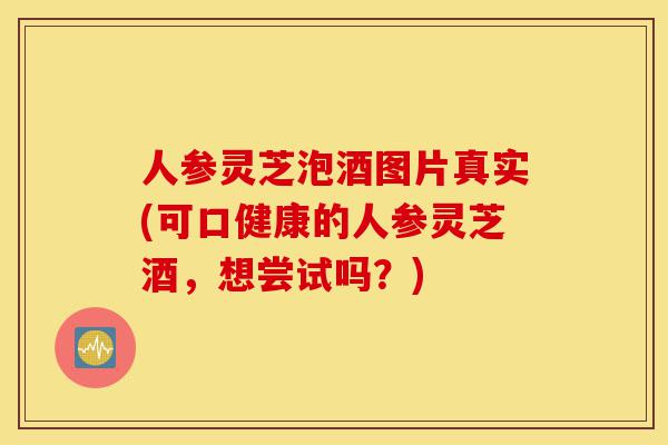 人参灵芝泡酒图片真实(可口健康的人参灵芝酒，想尝试吗？)-第1张图片-灵芝之家