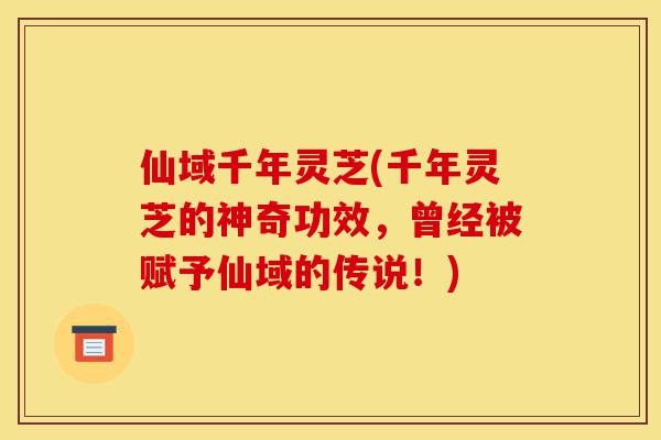 仙域千年灵芝(千年灵芝的神奇功效,曾经被赋予仙域的传说!)-第1张图片-灵芝之家 仙域千年灵芝(千年灵芝的神奇功效,曾经被赋予仙域的传说!)-第1张图片-灵芝之家