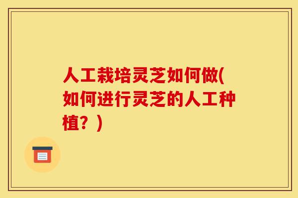 人工栽培灵芝如何做(如何进行灵芝的人工种植?)-第1张图片-灵芝之家 人工栽培灵芝如何做(如何进行灵芝的人工种植?)-第1张图片-灵芝之家