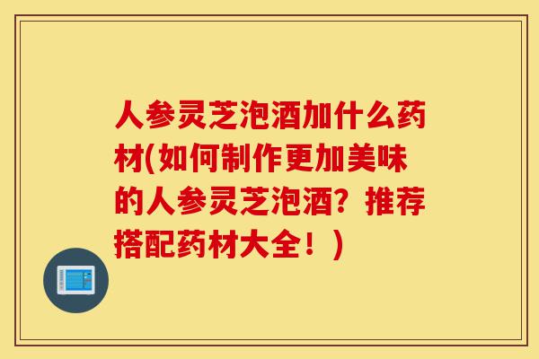 人参灵芝泡酒加什么药材(如何制作更加美味的人参灵芝泡酒?推荐搭配药材大全!)-第1张图片-灵芝之家 人参灵芝泡酒加什么药材(如何制作更加美味的人参灵芝泡酒?推荐搭配药材大全!)-第1张图片-灵芝之家
