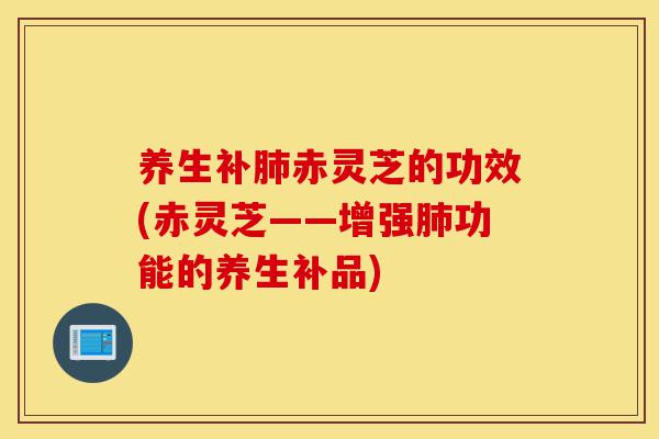 养生补肺赤灵芝的功效(赤灵芝——增强肺功能的养生补品)-第1张图片-灵芝之家 养生补肺赤灵芝的功效(赤灵芝——增强肺功能的养生补品)-第1张图片-灵芝之家