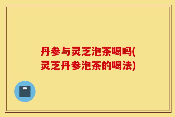 丹参与灵芝泡茶喝吗(灵芝丹参泡茶的喝法)-第1张图片-灵芝之家 丹参与灵芝泡茶喝吗(灵芝丹参泡茶的喝法)-第1张图片-灵芝之家