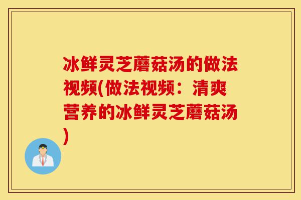 冰鲜灵芝蘑菇汤的做法视频(做法视频:清爽营养的冰鲜灵芝蘑菇汤)-第1张图片-灵芝之家 冰鲜灵芝蘑菇汤的做法视频(做法视频:清爽营养的冰鲜灵芝蘑菇汤)-第1张图片-灵芝之家