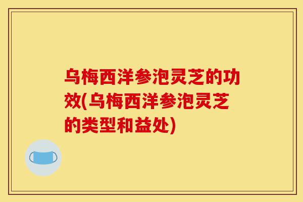 乌梅西洋参泡灵芝的功效(乌梅西洋参泡灵芝的类型和益处)-第1张图片-灵芝之家 乌梅西洋参泡灵芝的功效(乌梅西洋参泡灵芝的类型和益处)-第1张图片-灵芝之家
