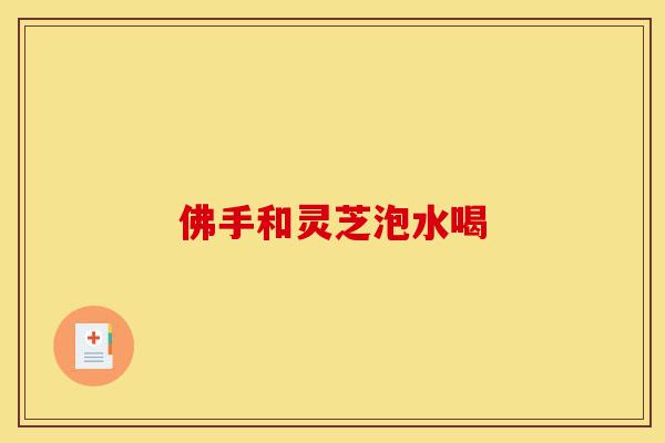 佛手和灵芝泡水喝-第1张图片-灵芝之家 佛手和灵芝泡水喝-第1张图片-灵芝之家