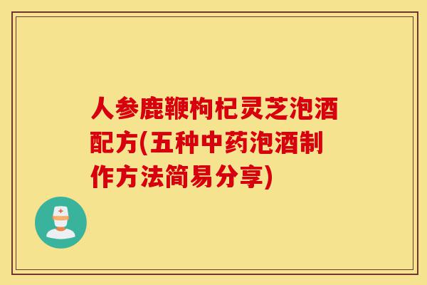 人参鹿鞭枸杞灵芝泡酒配方(五种中药泡酒制作方法简易分享)-第1张图片-灵芝之家