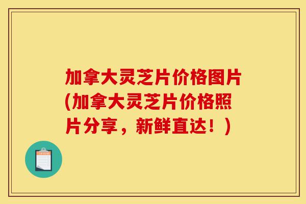 加拿大灵芝片价格图片(加拿大灵芝片价格照片分享,新鲜直达!)-第1张图片-灵芝之家 加拿大灵芝片价格图片(加拿大灵芝片价格照片分享,新鲜直达!)-第1张图片-灵芝之家