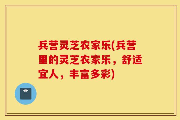 兵营灵芝农家乐(兵营里的灵芝农家乐，舒适宜人，丰富多彩)-第1张图片-灵芝之家