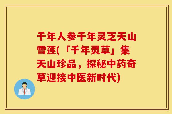 千年人参千年灵芝天山雪莲(「千年灵草」集天山珍品,探秘中药奇草迎接中医新时代)-第1张图片-灵芝之家 千年人参千年灵芝天山雪莲(「千年灵草」集天山珍品,探秘中药奇草迎接中医新时代)-第1张图片-灵芝之家