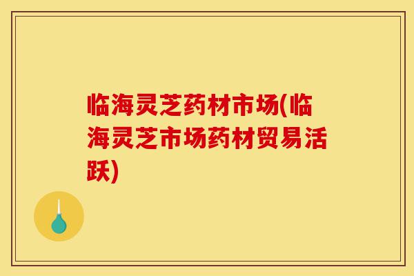 临海灵芝药材市场(临海灵芝市场药材贸易活跃)-第1张图片-灵芝之家 临海灵芝药材市场(临海灵芝市场药材贸易活跃)-第1张图片-灵芝之家