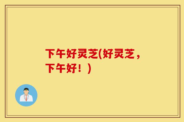 下午好灵芝(好灵芝,下午好!)-第1张图片-灵芝之家 下午好灵芝(好灵芝,下午好!)-第1张图片-灵芝之家