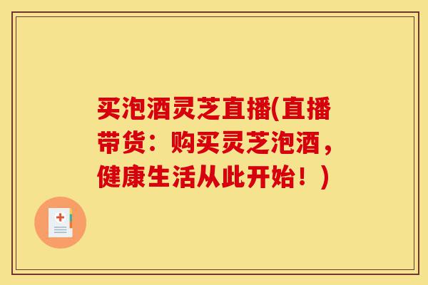 买泡酒灵芝直播(直播带货:购买灵芝泡酒,健康生活从此开始!)-第1张图片-灵芝之家 买泡酒灵芝直播(直播带货:购买灵芝泡酒,健康生活从此开始!)-第1张图片-灵芝之家