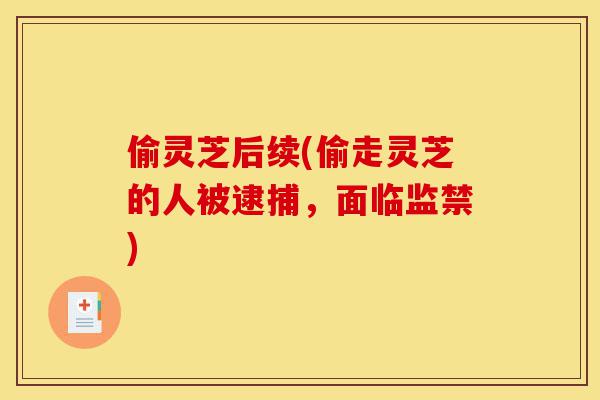 偷灵芝后续(偷走灵芝的人被逮捕,面临监禁)-第1张图片-灵芝之家 偷灵芝后续(偷走灵芝的人被逮捕,面临监禁)-第1张图片-灵芝之家