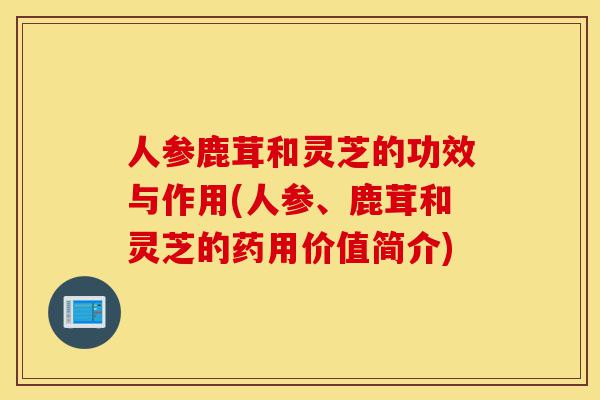 人参鹿茸和灵芝的功效与作用(人参、鹿茸和灵芝的药用价值简介)-第1张图片-灵芝之家 人参鹿茸和灵芝的功效与作用(人参、鹿茸和灵芝的药用价值简介)-第1张图片-灵芝之家