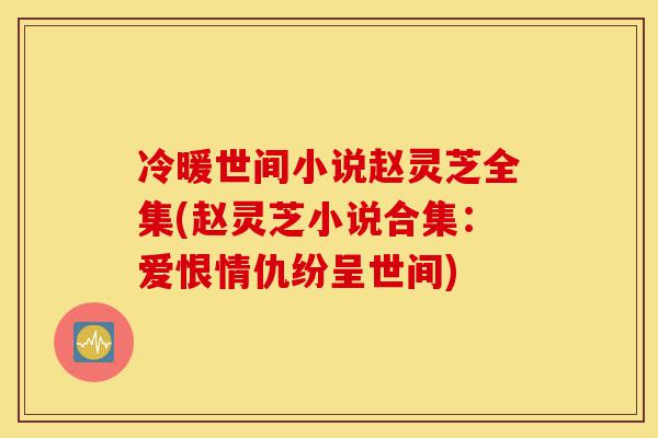 冷暖世间小说赵灵芝全集(赵灵芝小说合集:爱恨情仇纷呈世间)-第1张图片-灵芝之家 冷暖世间小说赵灵芝全集(赵灵芝小说合集:爱恨情仇纷呈世间)-第1张图片-灵芝之家
