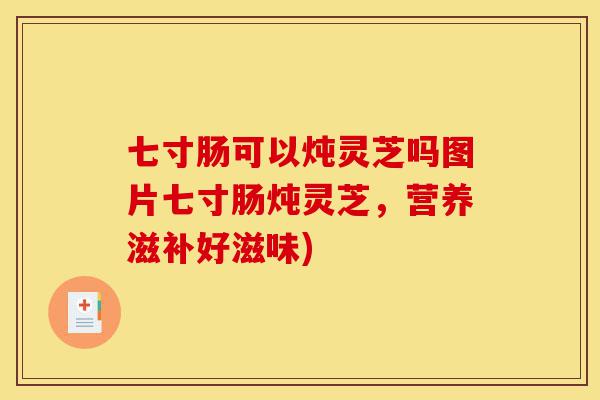 七寸肠可以炖灵芝吗图片七寸肠炖灵芝,营养滋补好滋味)-第1张图片-灵芝之家 七寸肠可以炖灵芝吗图片七寸肠炖灵芝,营养滋补好滋味)-第1张图片-灵芝之家