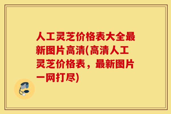 人工灵芝价格表大全最新图片高清(高清人工灵芝价格表,最新图片一网打尽)-第1张图片-灵芝之家 人工灵芝价格表大全最新图片高清(高清人工灵芝价格表,最新图片一网打尽)-第1张图片-灵芝之家