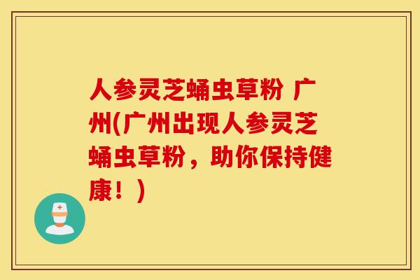 人参灵芝蛹虫草粉 广州(广州出现人参灵芝蛹虫草粉,助你保持健康!)-第1张图片-灵芝之家 人参灵芝蛹虫草粉 广州(广州出现人参灵芝蛹虫草粉,助你保持健康!)-第1张图片-灵芝之家