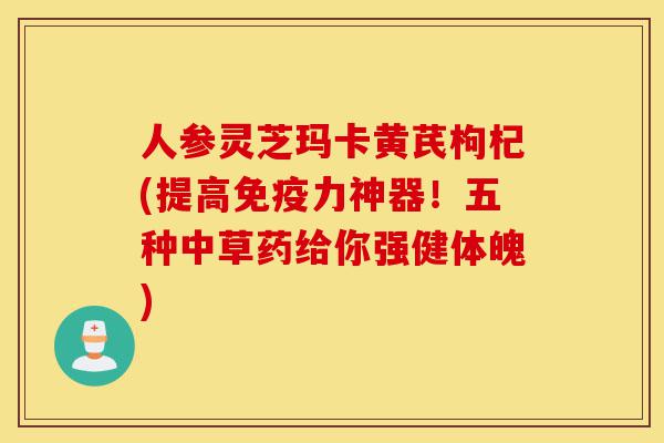人参灵芝玛卡黄芪枸杞(提高免疫力神器!五种中草药给你强健体魄)-第1张图片-灵芝之家 人参灵芝玛卡黄芪枸杞(提高免疫力神器!五种中草药给你强健体魄)-第1张图片-灵芝之家