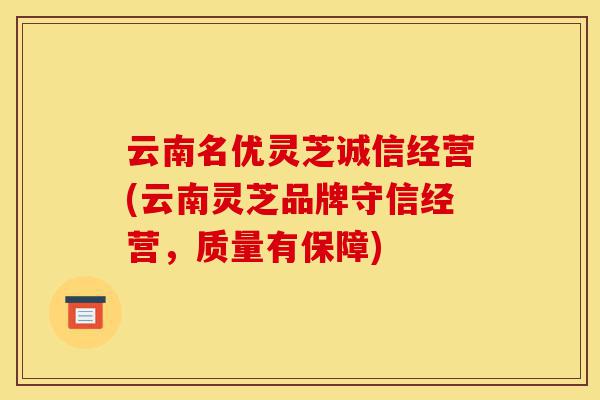 云南名优灵芝诚信经营(云南灵芝品牌守信经营，质量有保障)-第1张图片-灵芝之家